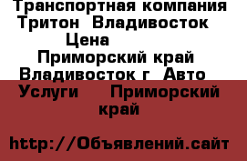  Транспортная компания Тритон. Владивосток › Цена ­ 1 000 - Приморский край, Владивосток г. Авто » Услуги   . Приморский край